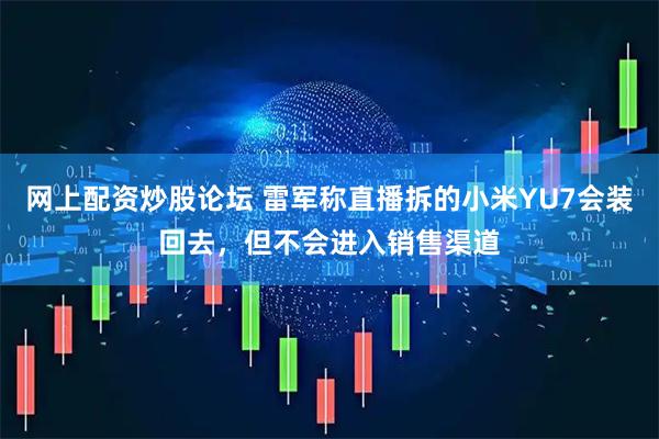 网上配资炒股论坛 雷军称直播拆的小米YU7会装回去，但不会进入销售渠道