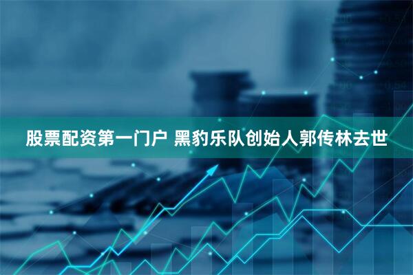 股票配资第一门户 黑豹乐队创始人郭传林去世