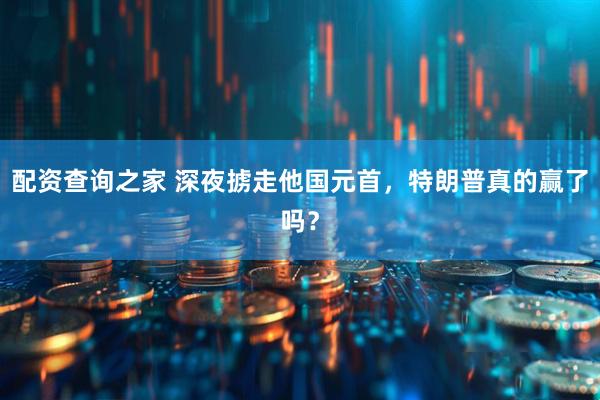 配资查询之家 深夜掳走他国元首，特朗普真的赢了吗？