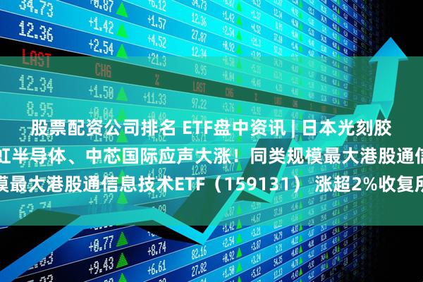 股票配资公司排名 ETF盘中资讯 | 日本光刻胶关键原料采购中断，华虹半导体、中芯国际应声大涨！同类规模最大港股通信息技术ETF（159131） 涨超2%收复所有均线